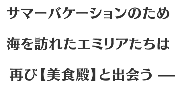 サマーバケーションのため海を訪れたエミリアたちは再び【美食殿】と出会うー